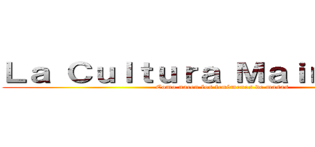 Ｌａ Ｃｕｌｔｕｒａ Ｍａｉｎｓｔｒｅｍ (Como nacen los fenómenos de masas)