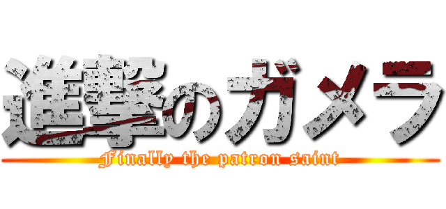 進撃のガメラ (Finally the patron saint)