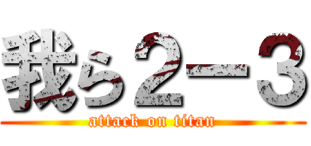 我ら２ー３ (attack on titan)