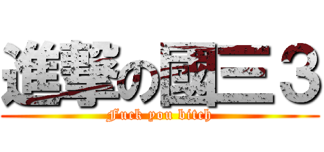 進撃の國三３ (Fuck you bitch)