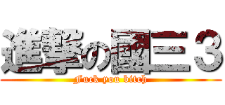進撃の國三３ (Fuck you bitch)