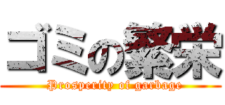 ゴミの繁栄 (  Prosperity of garbage)