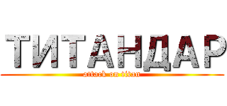 ТИТАНДАР (attack on titan)