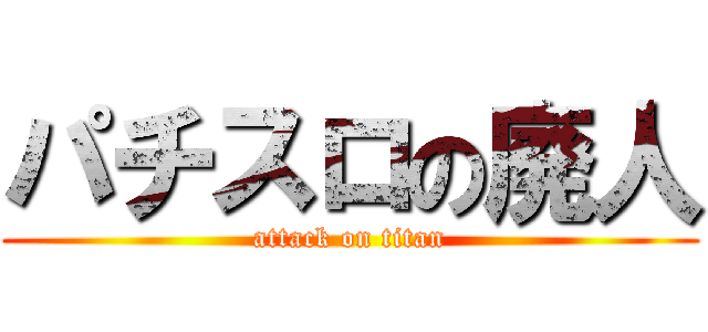 パチスロの廃人 (attack on titan)