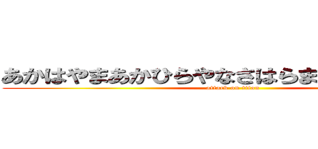 あかはやまあかひらやなさはらまあかはらわたか (attack on titan)