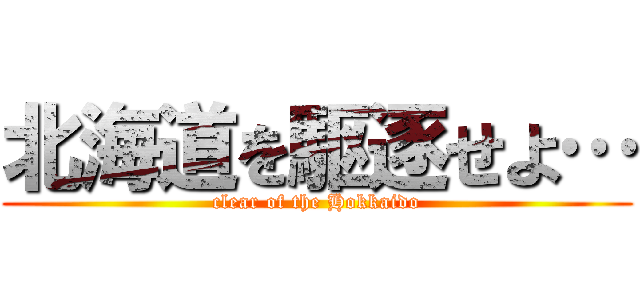 北海道を駆逐せよ… (clear of the Hokkaido)