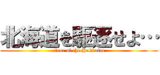 北海道を駆逐せよ… (clear of the Hokkaido)