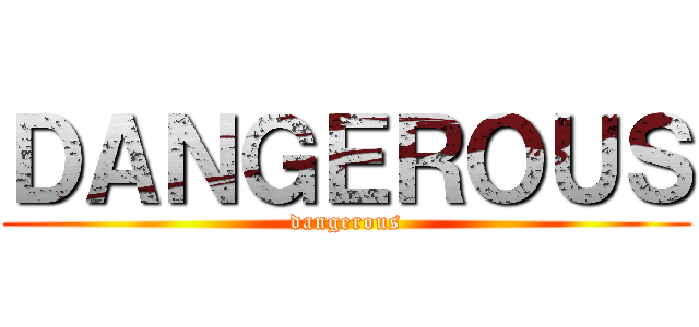 ＤＡＮＧＥＲＯＵＳ (dangerous)