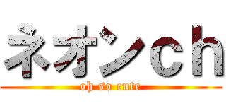 ネオンｃｈ (oh so cute)