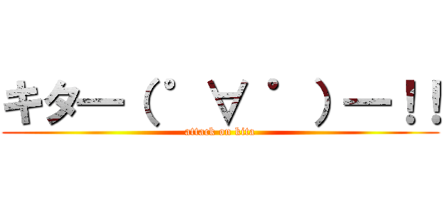 キタ━（ ゜∀ ゜）━！！ (attack on kita)