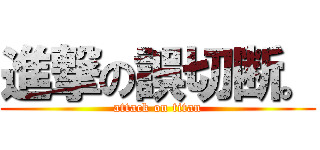 進撃の誤切断。 (attack on titan)