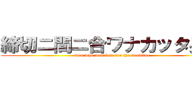 締切ニ間ニ合ワナカッタ男達 (men who was late for the deadline)