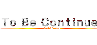 Ｔｏ Ｂｅ Ｃｏｎｔｉｎｕｅｄ (to be continued)