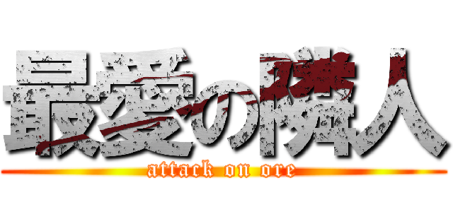 最愛の隣人 (attack on ore)