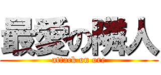 最愛の隣人 (attack on ore)