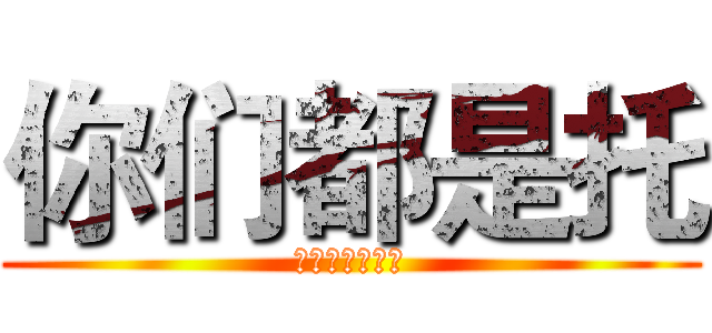 你们都是托 (你们都想我花钱)