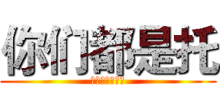 你们都是托 (你们都想我花钱)