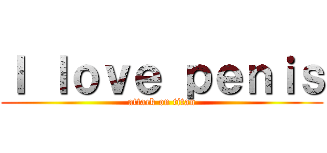 Ｉ ｌｏｖｅ ｐｅｎｉｓ (attack on titan)
