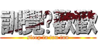訓覺啦歡歡 (sleep la fun fun)