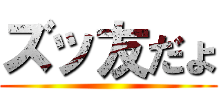 ズッ友だょ ()