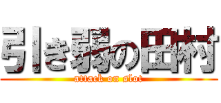 引き弱の田村 (attack on slot)