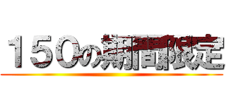 １５０の期間限定 ()