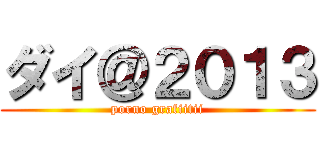ダイ＠２０１３ (porno grafiitii)