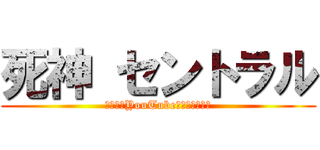 死神 セントラル (～最高のYouTubeを築き上げる～)