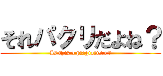 それパクリだよね？ (Is this a plagiarism ?)