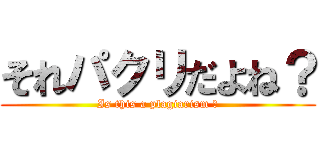 それパクリだよね？ (Is this a plagiarism ?)