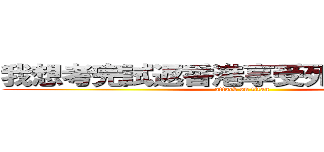 我想考完試返香港享受死亡前既假期 (attack on titan)