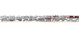 我想考完試返香港享受死亡前既假期 (attack on titan)