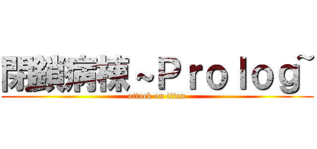 閉鎖病棟～Ｐｒｏｌｏｇ~ (attack on titan)