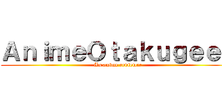 ＡｎｉｍｅＯｔａｋｕｇｅｅｋ (An anime reviewer)