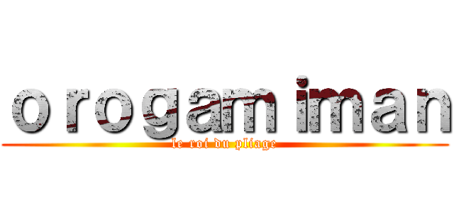 ｏｒｏｇａｍｉｍａｎ (le roi du pliage)