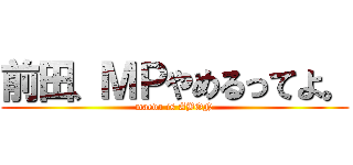 前田、ＭＰやめるってよ。 (maeda is ABON)