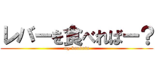 レバーを食べればー？ (my koubutu)