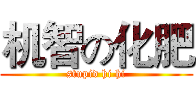 机智の化肥 (stupid hi hi)