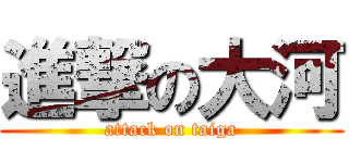 進撃の大河 (attack on taiga)