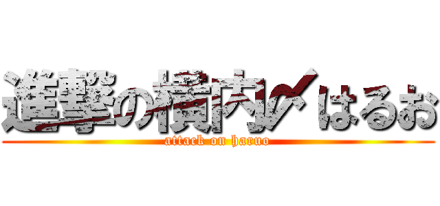 進撃の横内〆はるお (attack on haruo)
