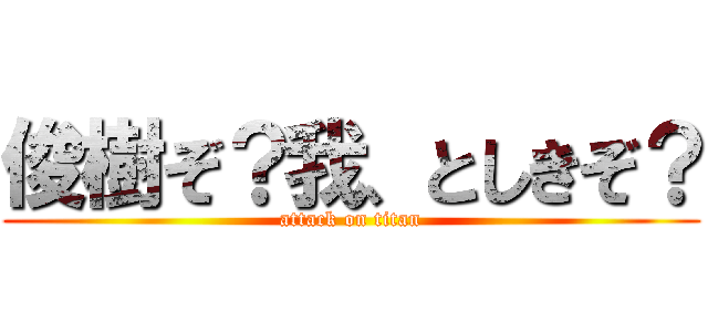 俊樹ぞ？我、としきぞ？ (attack on titan)