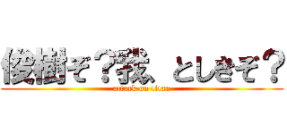 俊樹ぞ？我、としきぞ？ (attack on titan)
