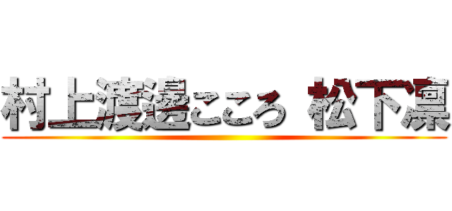 村上渡邊こころ 松下凛 ()