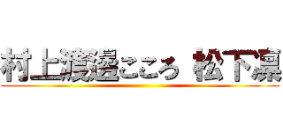 村上渡邊こころ 松下凛 ()