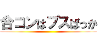 合コンはブスばっか ()