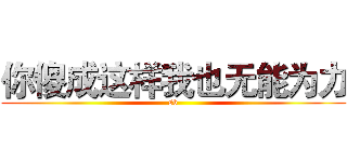 你傻成这样我也无能为力 (sb)