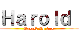 Ｈａｒｏｌｄ  (Harold Aguirre)