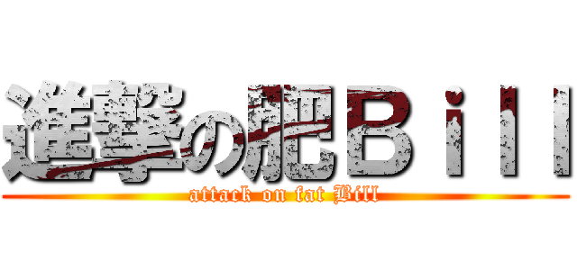 進撃の肥Ｂｉｌｌ (attack on fat Bill)