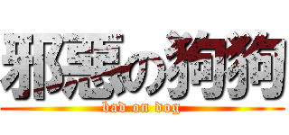 邪惡の狗狗 (bad on dog)