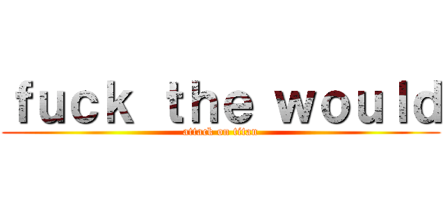 ｆｕｃｋ ｔｈｅ ｗｏｕｌｄ (attack on titan)